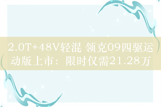 2.0T+48V轻混 领克09四驱运动版上市：限时仅需21.28万元