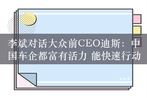 李斌对话大众前CEO迪斯：中国车企都富有活力 能快速行动和快速学习