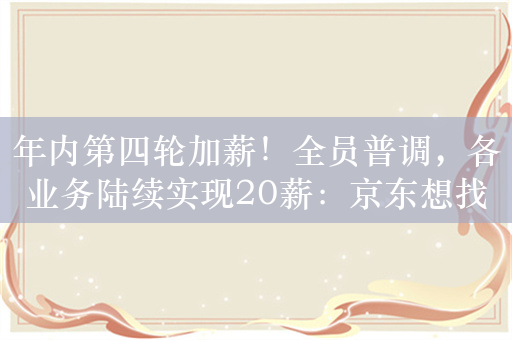 年内第四轮加薪！全员普调，各业务陆续实现20薪：京东想找回“狼性”