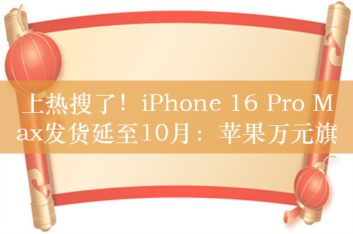 上热搜了！iPhone 16 Pro Max发货延至10月：苹果万元旗舰供不应求