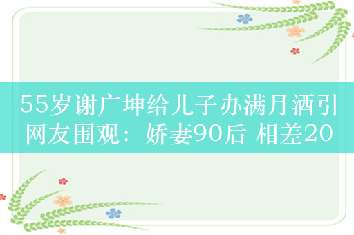 55岁谢广坤给儿子办满月酒引网友围观：娇妻90后 相差20几岁