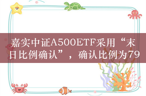 嘉实中证A500ETF采用“末日比例确认”，确认比例为79.9%