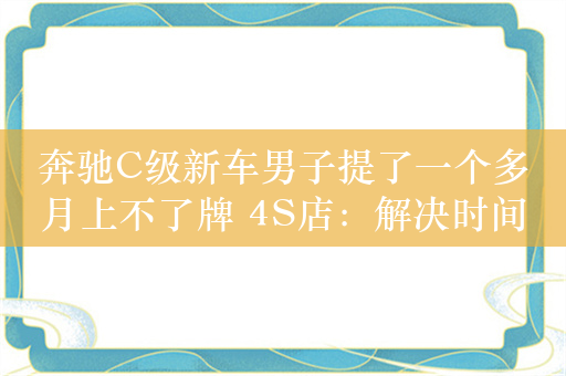 奔驰C级新车男子提了一个多月上不了牌 4S店：解决时间答复不了