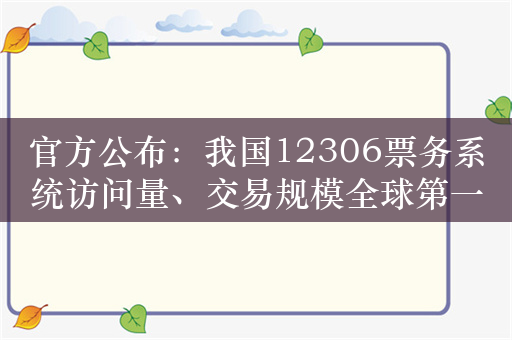 官方公布：我国12306票务系统访问量、交易规模全球第一