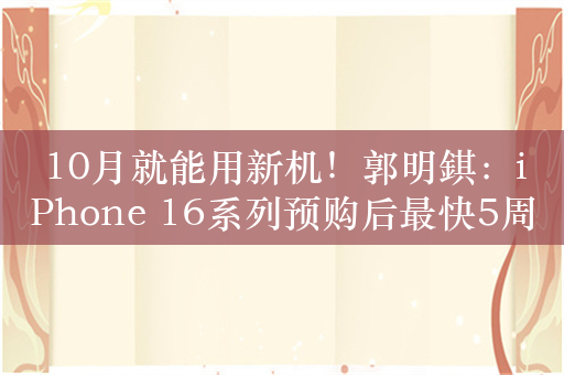 10月就能用新机！郭明錤：iPhone 16系列预购后最快5周内交货