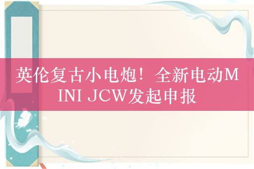 英伦复古小电炮！全新电动MINI JCW发起申报