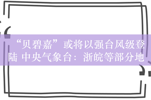 “贝碧嘉”或将以强台风级登陆 中央气象台：浙皖等部分地区将有大暴雨