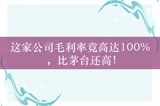 这家公司毛利率竟高达100%，比茅台还高！