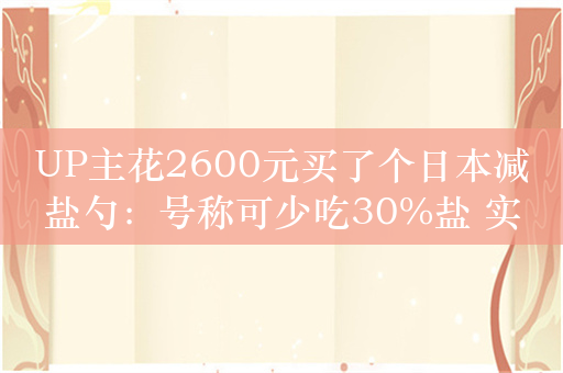 UP主花2600元买了个日本减盐勺：号称可少吃30%盐 实测图一乐