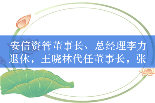 安信资管董事长、总经理李力退休，王晓林代任董事长，张南森代任总经理