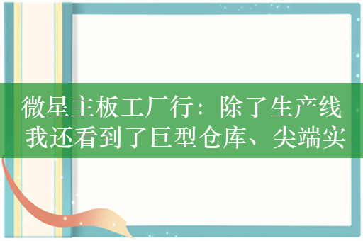 微星主板工厂行：除了生产线 我还看到了巨型仓库、尖端实验室