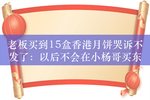 老板买到15盒香港月饼哭诉不发了：以后不会在小杨哥买东西了