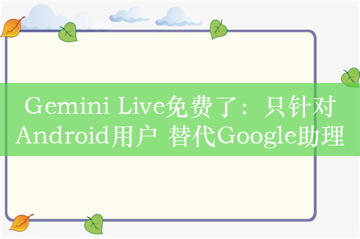 Gemini Live免费了：只针对Android用户 替代Google助理