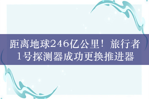 距离地球246亿公里！旅行者1号探测器成功更换推进器