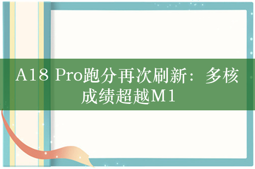 A18 Pro跑分再次刷新：多核成绩超越M1