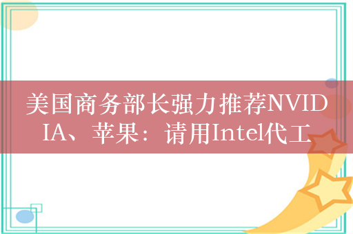 美国商务部长强力推荐NVIDIA、苹果：请用Intel代工