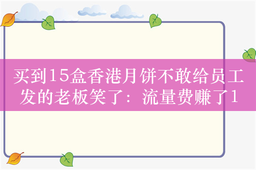 买到15盒香港月饼不敢给员工发的老板笑了：流量费赚了1300 够买月饼了