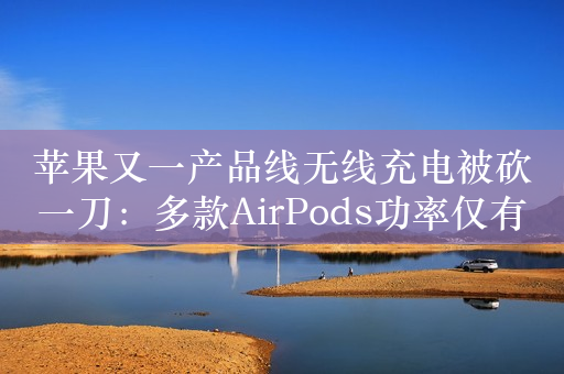 苹果又一产品线无线充电被砍一刀：多款AirPods功率仅有1W