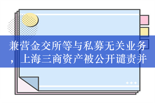 兼营金交所等与私募无关业务，上海三商资产被公开谴责并暂停产品备案12个月