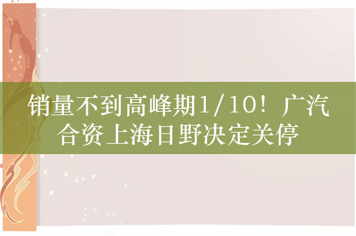 销量不到高峰期1/10！广汽合资上海日野决定关停