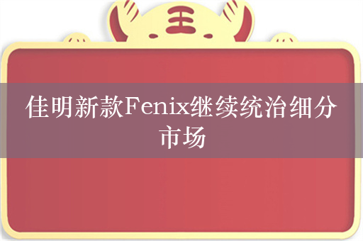 佳明新款Fenix继续统治细分市场