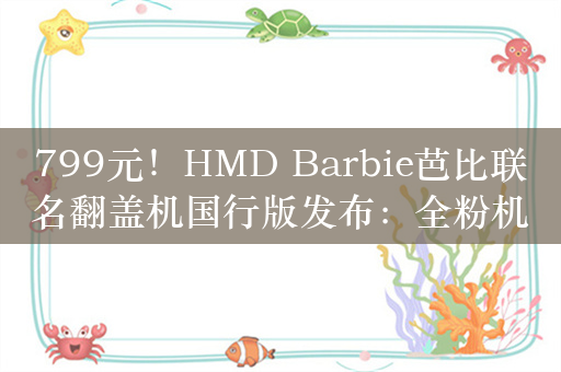 799元！HMD Barbie芭比联名翻盖机国行版发布：全粉机身 自带美颜镜