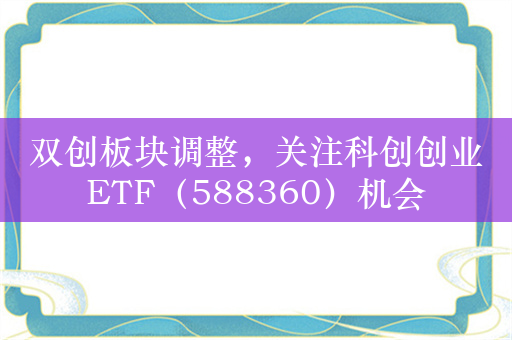 双创板块调整，关注科创创业ETF（588360）机会