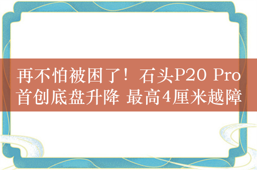 再不怕被困了！石头P20 Pro首创底盘升降 最高4厘米越障