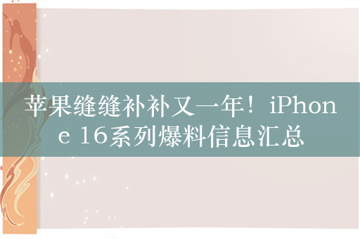 苹果缝缝补补又一年！iPhone 16系列爆料信息汇总