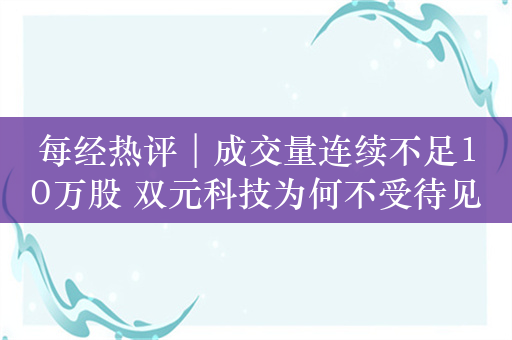 每经热评︱成交量连续不足10万股 双元科技为何不受待见？