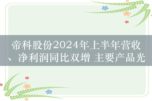 帝科股份2024年上半年营收、净利润同比双增 主要产品光伏导电银浆毛利率略有下滑