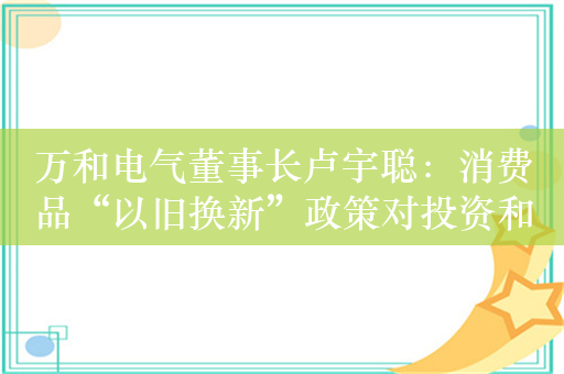 万和电气董事长卢宇聪：消费品“以旧换新”政策对投资和消费等拉动作用显现