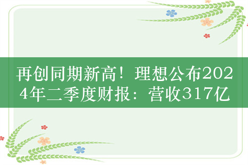 再创同期新高！理想公布2024年二季度财报：营收317亿元