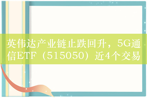 英伟达产业链止跌回升，5G通信ETF（515050）近4个交易日资金持续净流入