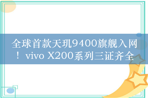 全球首款天玑9400旗舰入网！vivo X200系列三证齐全