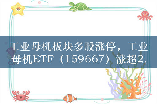 工业母机板块多股涨停，工业母机ETF（159667）涨超2.2%