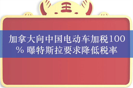 加拿大向中国电动车加税100% 曝特斯拉要求降低税率