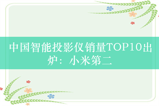 中国智能投影仪销量TOP10出炉：小米第二