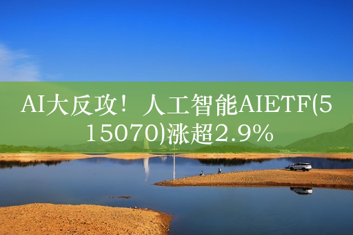 AI大反攻！人工智能AIETF(515070)涨超2.9%