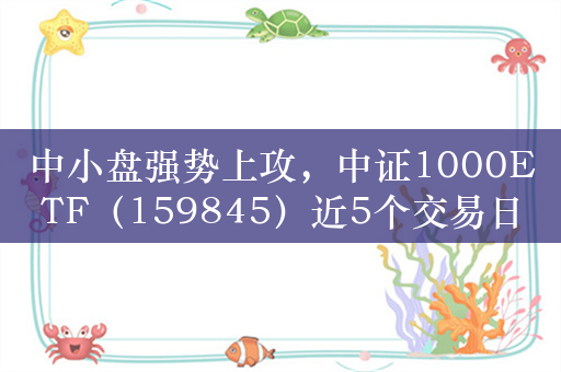 中小盘强势上攻，中证1000ETF（159845）近5个交易日“吸金”15亿！