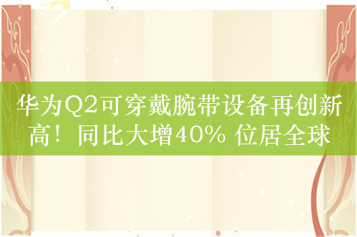 华为Q2可穿戴腕带设备再创新高！同比大增40% 位居全球第二