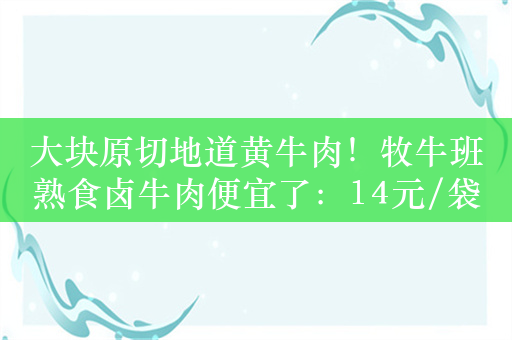 大块原切地道黄牛肉！牧牛班熟食卤牛肉便宜了：14元/袋
