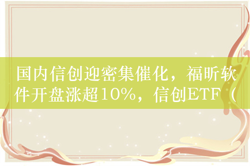 国内信创迎密集催化，福昕软件开盘涨超10%，信创ETF（562570）涨超3%