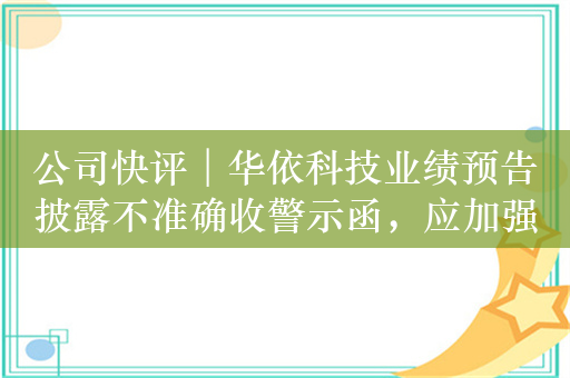 公司快评︱华依科技业绩预告披露不准确收警示函，应加强内部治理