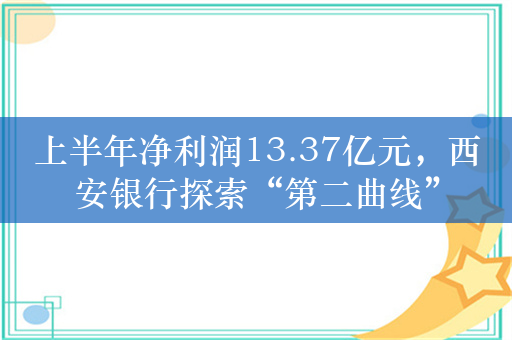 上半年净利润13.37亿元，西安银行探索“第二曲线”