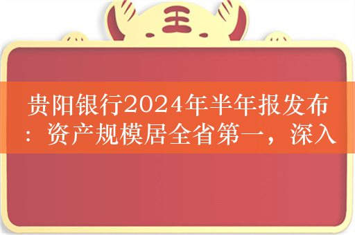 贵阳银行2024年半年报发布：资产规模居全省第一，深入开展特色化经营