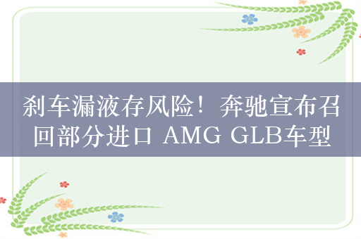 刹车漏液存风险！奔驰宣布召回部分进口 AMG GLB车型