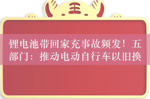 锂电池带回家充事故频发！五部门：推动电动自行车以旧换新