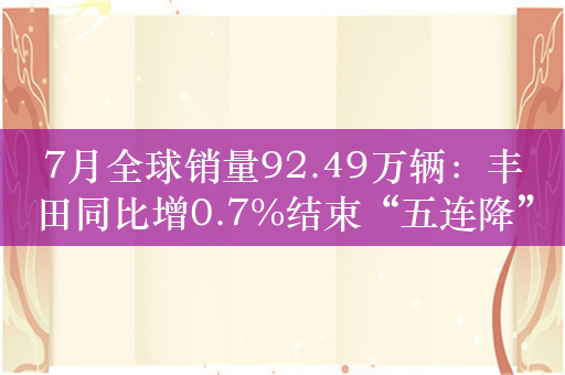 7月全球销量92.49万辆：丰田同比增0.7%结束“五连降”