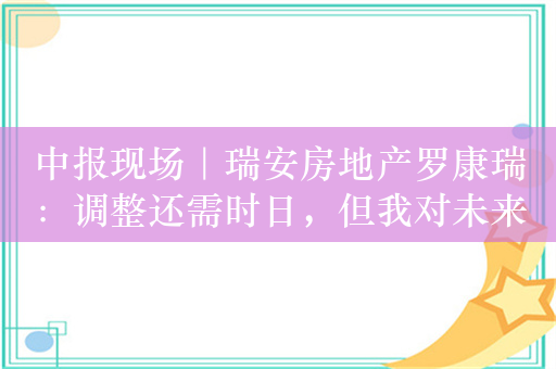 中报现场｜瑞安房地产罗康瑞：调整还需时日，但我对未来市场充满信心